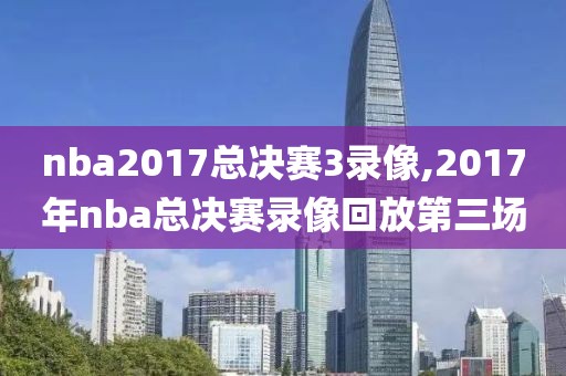 nba2017总决赛3录像,2017年nba总决赛录像回放第三场-第1张图片-雷速体育
