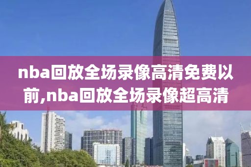 nba回放全场录像高清免费以前,nba回放全场录像超高清-第1张图片-雷速体育