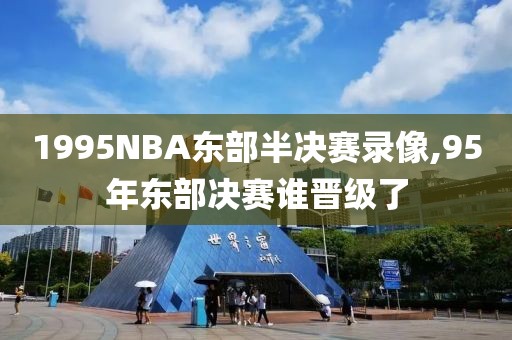 1995NBA东部半决赛录像,95年东部决赛谁晋级了-第1张图片-雷速体育