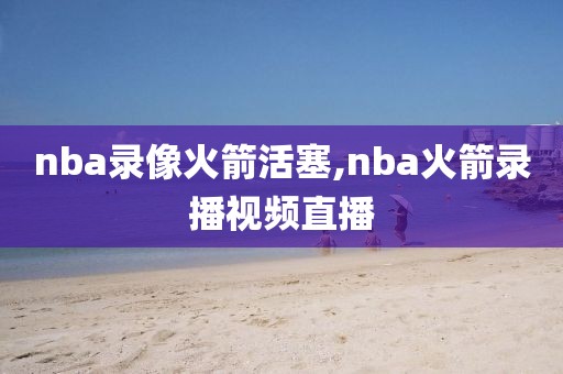 nba录像火箭活塞,nba火箭录播视频直播-第1张图片-雷速体育