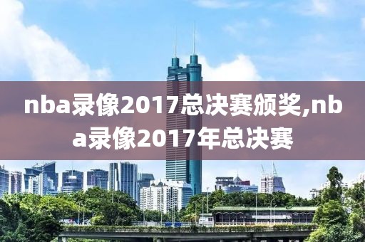 nba录像2017总决赛颁奖,nba录像2017年总决赛-第1张图片-雷速体育