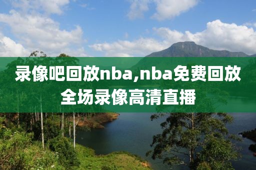 录像吧回放nba,nba免费回放全场录像高清直播-第1张图片-雷速体育