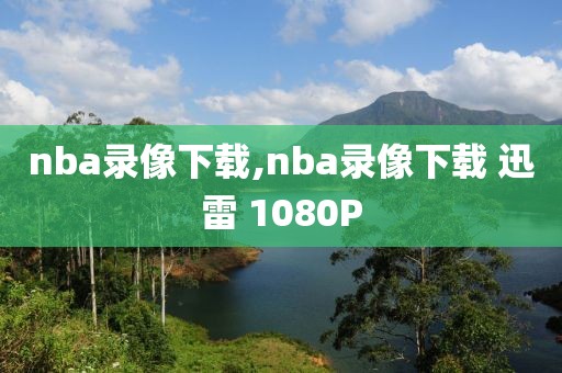 nba录像下载,nba录像下载 迅雷 1080P-第1张图片-雷速体育