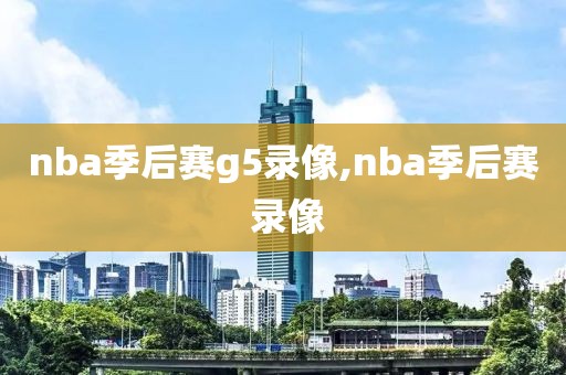 nba季后赛g5录像,nba季后赛 录像-第1张图片-雷速体育