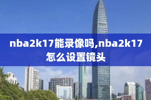 nba2k17能录像吗,nba2k17怎么设置镜头-第1张图片-雷速体育