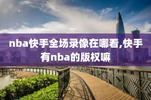 nba快手全场录像在哪看,快手有nba的版权嘛-第1张图片-雷速体育