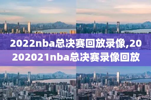 2022nba总决赛回放录像,20202021nba总决赛录像回放-第1张图片-雷速体育