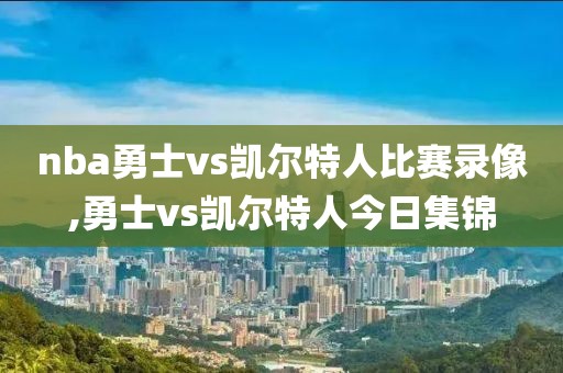 nba勇士vs凯尔特人比赛录像,勇士vs凯尔特人今日集锦-第1张图片-雷速体育