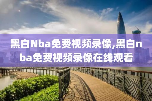 黑白Nba免费视频录像,黑白nba免费视频录像在线观看-第1张图片-雷速体育