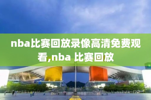 nba比赛回放录像高清免费观看,nba 比赛回放-第1张图片-雷速体育
