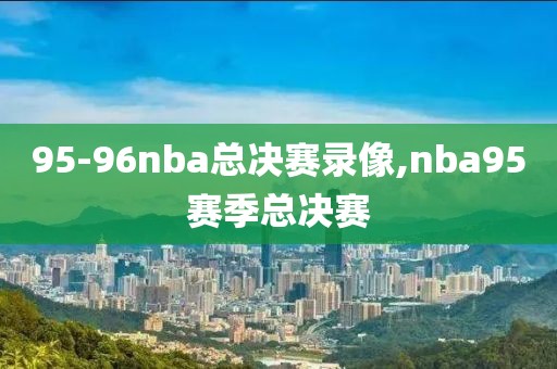 95-96nba总决赛录像,nba95赛季总决赛-第1张图片-雷速体育