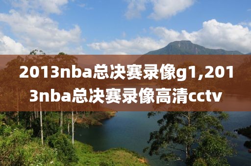 2013nba总决赛录像g1,2013nba总决赛录像高清cctv-第1张图片-雷速体育