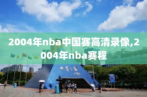 2004年nba中国赛高清录像,2004年nba赛程-第1张图片-雷速体育