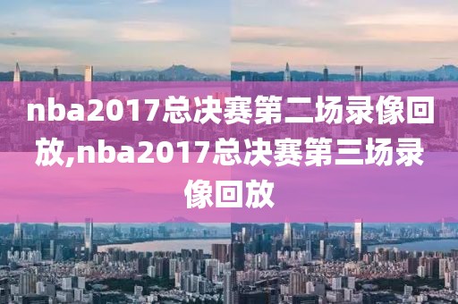 nba2017总决赛第二场录像回放,nba2017总决赛第三场录像回放-第1张图片-雷速体育