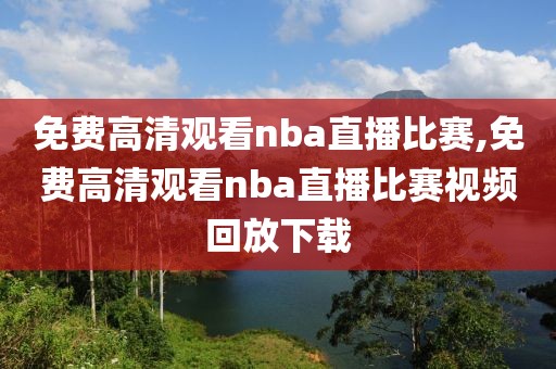 免费高清观看nba直播比赛,免费高清观看nba直播比赛视频回放下载-第1张图片-雷速体育