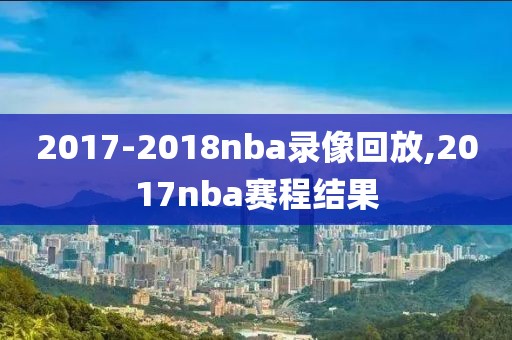 2017-2018nba录像回放,2017nba赛程结果-第1张图片-雷速体育