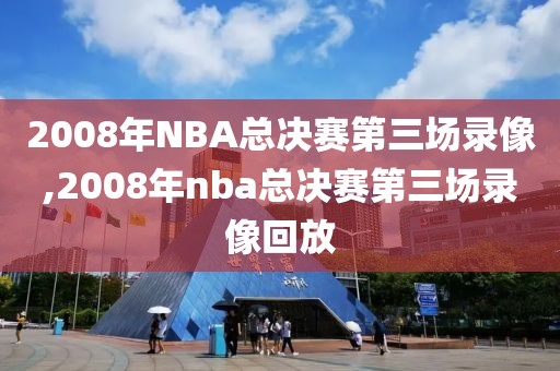 2008年NBA总决赛第三场录像,2008年nba总决赛第三场录像回放-第1张图片-雷速体育