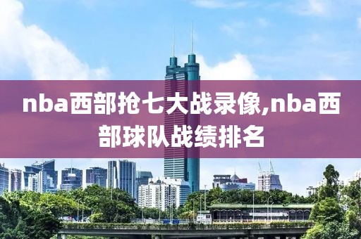 nba西部抢七大战录像,nba西部球队战绩排名-第1张图片-雷速体育