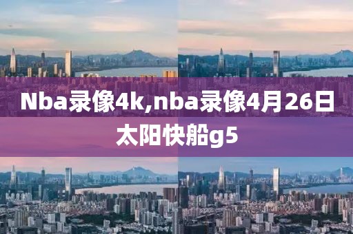 Nba录像4k,nba录像4月26日太阳快船g5-第1张图片-雷速体育