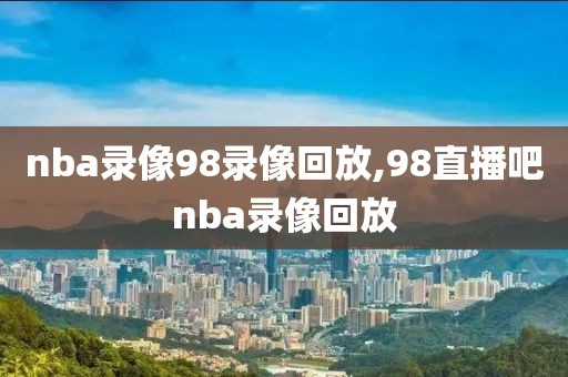 nba录像98录像回放,98直播吧nba录像回放-第1张图片-雷速体育