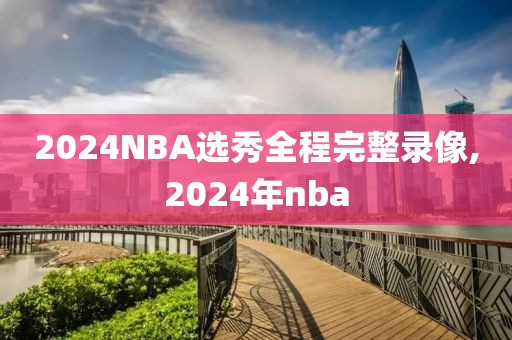 2024NBA选秀全程完整录像,2024年nba-第1张图片-雷速体育