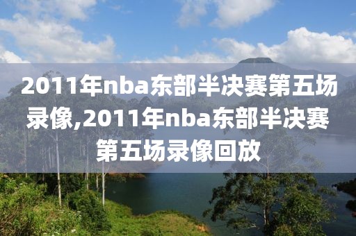 2011年nba东部半决赛第五场录像,2011年nba东部半决赛第五场录像回放-第1张图片-雷速体育