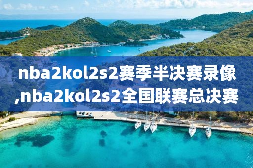 nba2kol2s2赛季半决赛录像,nba2kol2s2全国联赛总决赛-第1张图片-雷速体育