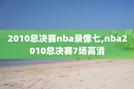 2010总决赛nba录像七,nba2010总决赛7场高清-第1张图片-雷速体育