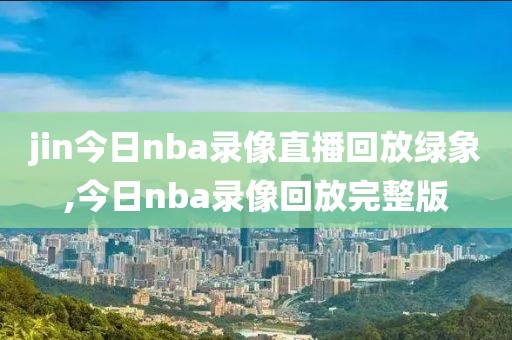 jin今日nba录像直播回放绿象,今日nba录像回放完整版-第1张图片-雷速体育