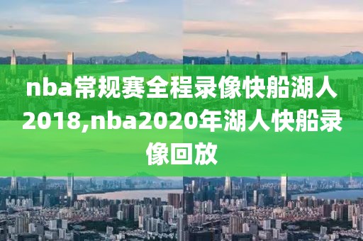 nba常规赛全程录像快船湖人2018,nba2020年湖人快船录像回放-第1张图片-雷速体育