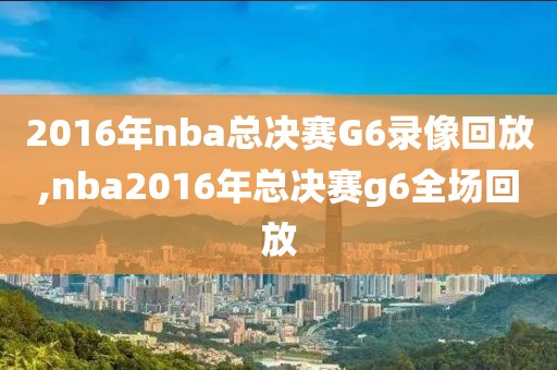 2016年nba总决赛G6录像回放,nba2016年总决赛g6全场回放-第1张图片-雷速体育