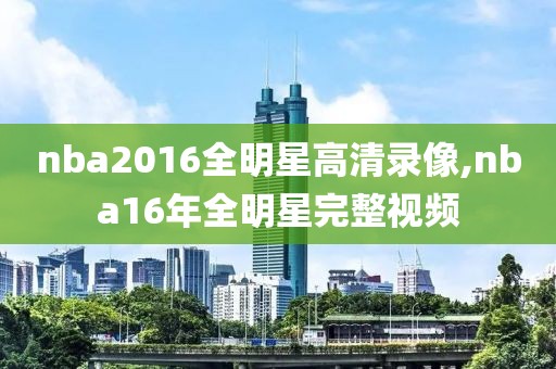 nba2016全明星高清录像,nba16年全明星完整视频-第1张图片-雷速体育