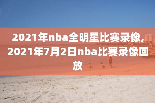 2021年nba全明星比赛录像,2021年7月2日nba比赛录像回放-第1张图片-雷速体育