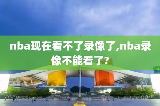 nba现在看不了录像了,nba录像不能看了?-第1张图片-雷速体育