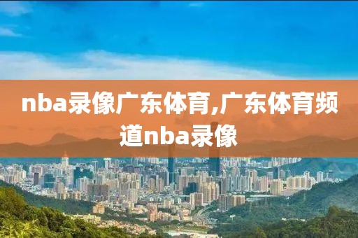 nba录像广东体育,广东体育频道nba录像-第1张图片-雷速体育