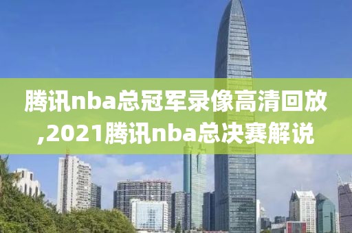 腾讯nba总冠军录像高清回放,2021腾讯nba总决赛解说-第1张图片-雷速体育