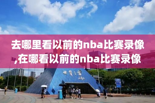 去哪里看以前的nba比赛录像,在哪看以前的nba比赛录像-第1张图片-雷速体育