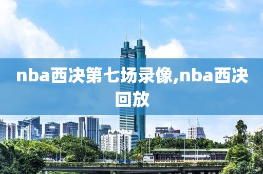 nba西决第七场录像,nba西决回放-第1张图片-雷速体育