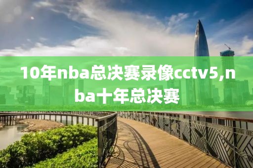 10年nba总决赛录像cctv5,nba十年总决赛-第1张图片-雷速体育