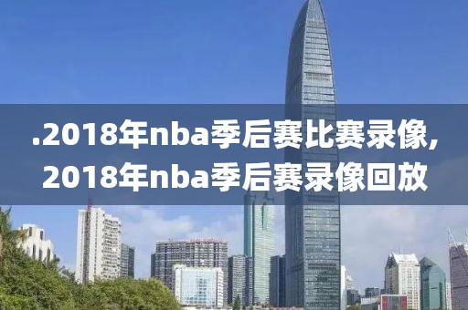 .2018年nba季后赛比赛录像,2018年nba季后赛录像回放-第1张图片-雷速体育