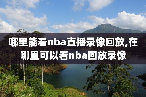 哪里能看nba直播录像回放,在哪里可以看nba回放录像-第1张图片-雷速体育