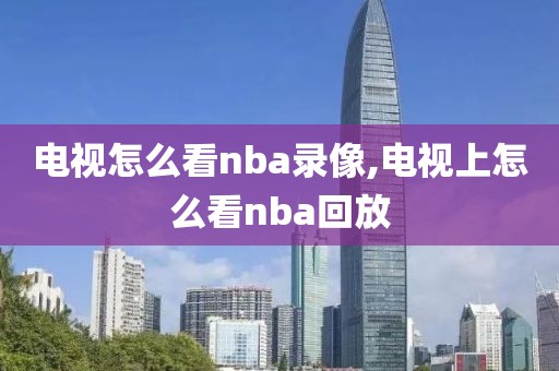 电视怎么看nba录像,电视上怎么看nba回放-第1张图片-雷速体育