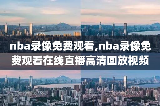 nba录像免费观看,nba录像免费观看在线直播高清回放视频-第1张图片-雷速体育