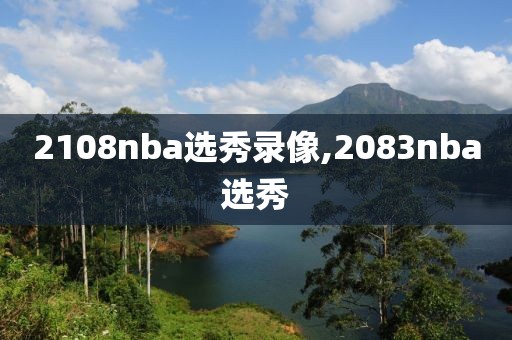 2108nba选秀录像,2083nba选秀-第1张图片-雷速体育