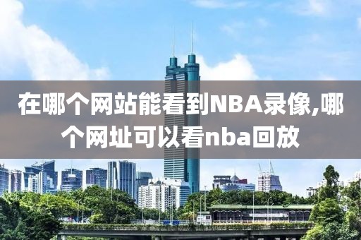 在哪个网站能看到NBA录像,哪个网址可以看nba回放-第1张图片-雷速体育