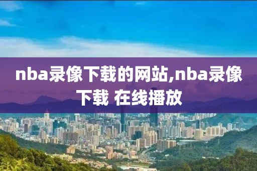 nba录像下载的网站,nba录像下载 在线播放-第1张图片-雷速体育