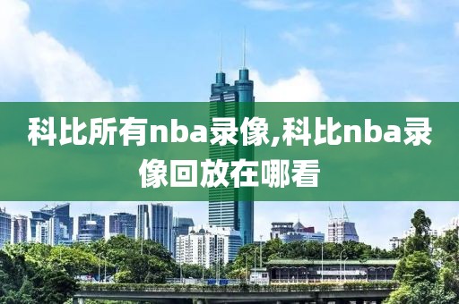 科比所有nba录像,科比nba录像回放在哪看-第1张图片-雷速体育