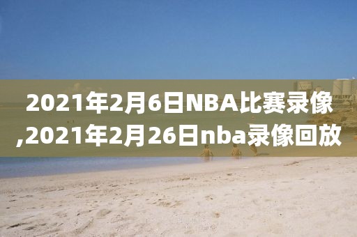 2021年2月6日NBA比赛录像,2021年2月26日nba录像回放-第1张图片-雷速体育