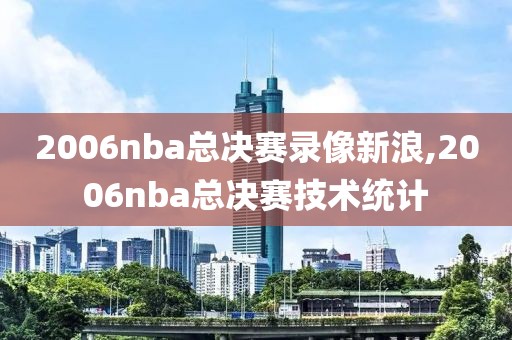 2006nba总决赛录像新浪,2006nba总决赛技术统计-第1张图片-雷速体育