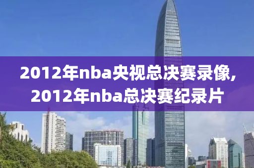 2012年nba央视总决赛录像,2012年nba总决赛纪录片-第1张图片-雷速体育